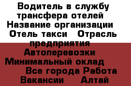 Водитель в службу трансфера отелей › Название организации ­ Отель-такси › Отрасль предприятия ­ Автоперевозки › Минимальный оклад ­ 65 000 - Все города Работа » Вакансии   . Алтай респ.